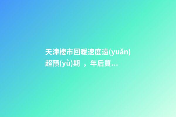 天津樓市回暖速度遠(yuǎn)超預(yù)期，年后買房比年前多花十幾萬(wàn)！